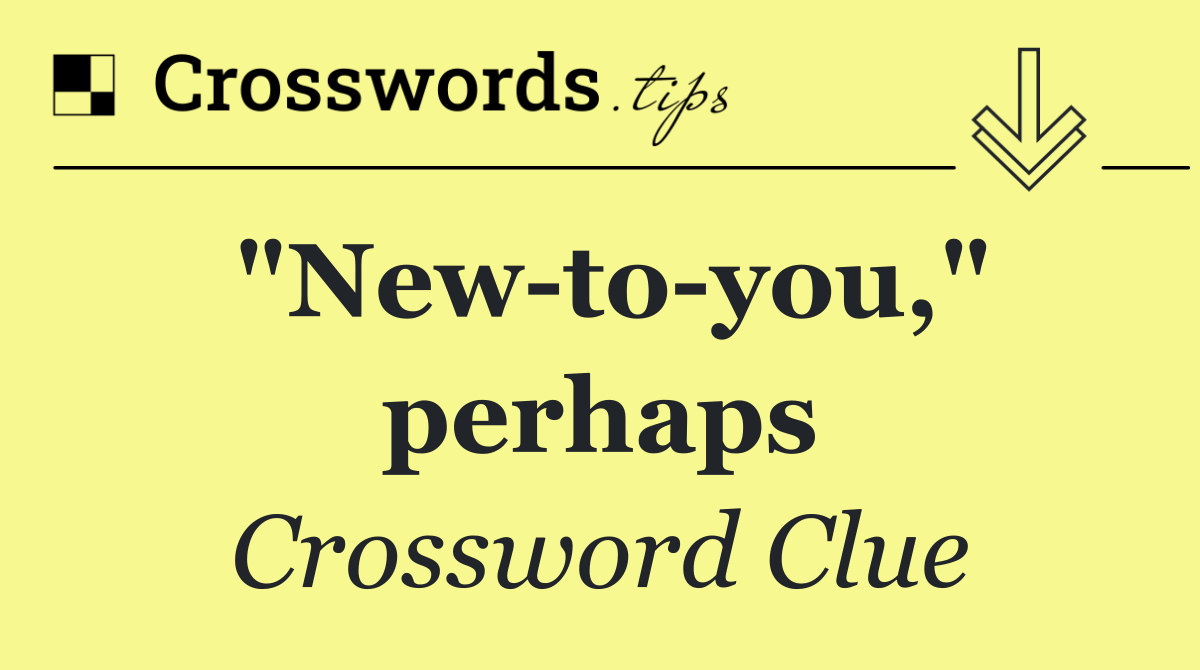 "New to you," perhaps