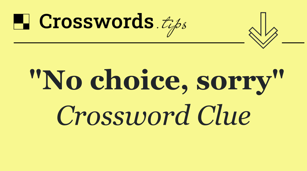 "No choice, sorry"