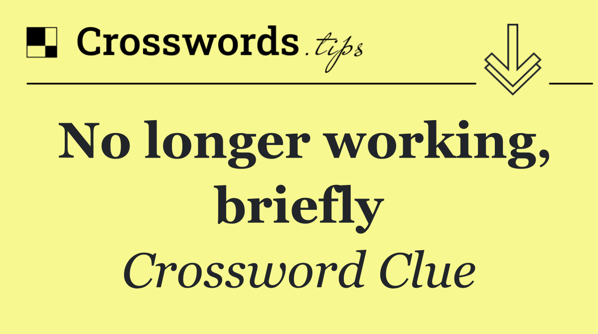 No longer working, briefly