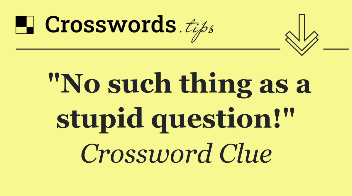 "No such thing as a stupid question!"