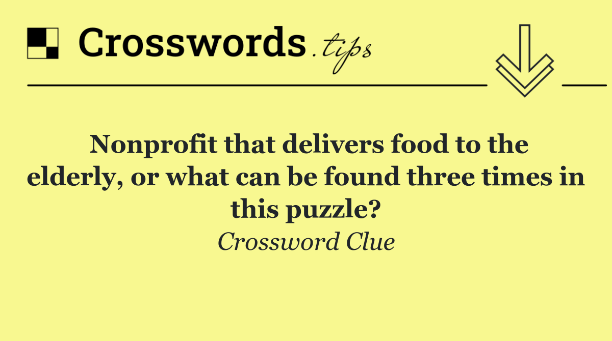 Nonprofit that delivers food to the elderly, or what can be found three times in this puzzle?