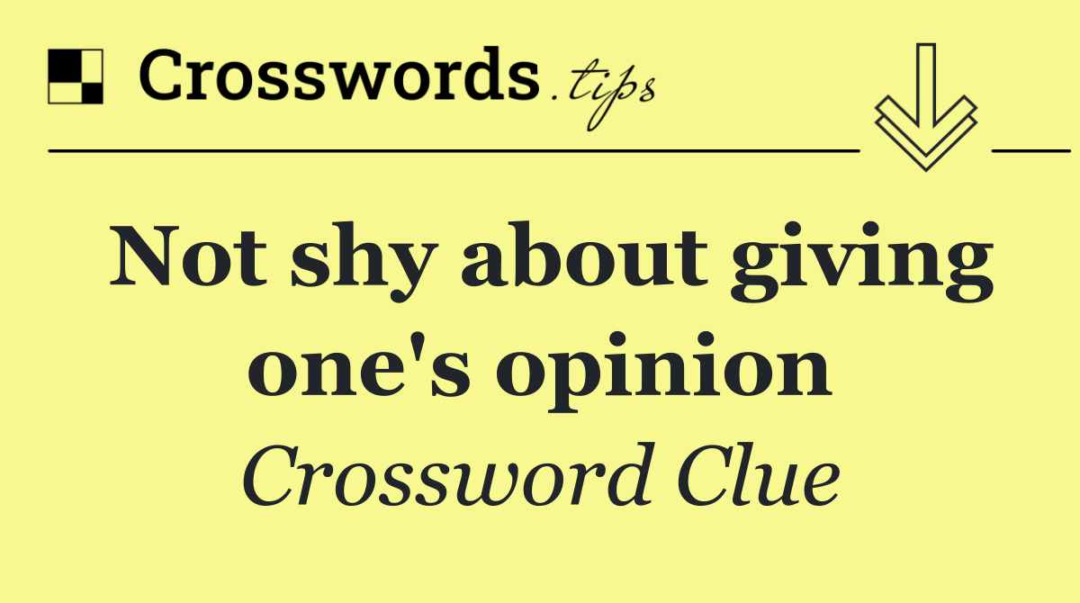 Not shy about giving one's opinion