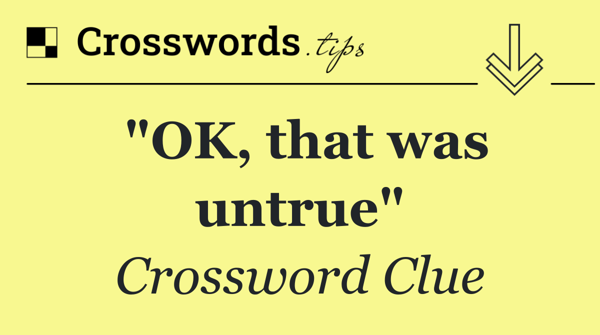 "OK, that was untrue"