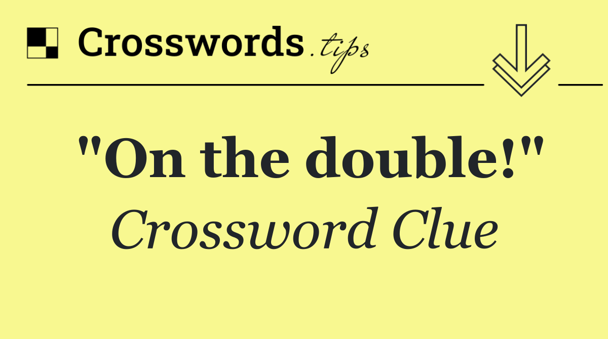 "On the double!"