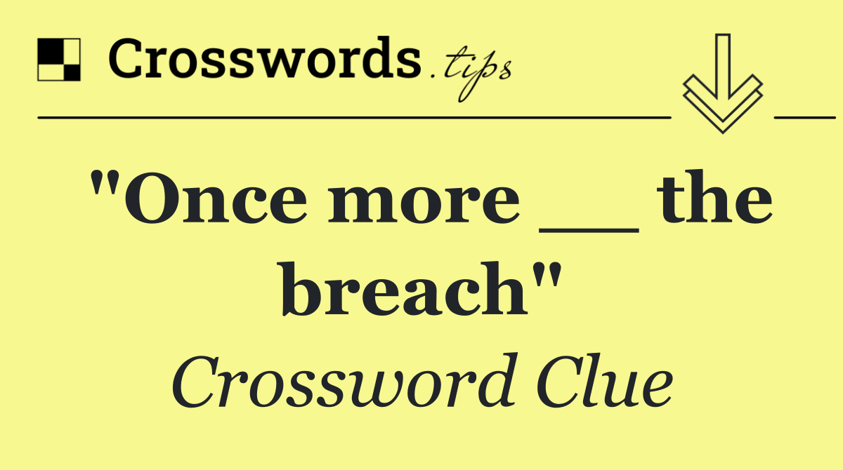 "Once more __ the breach"