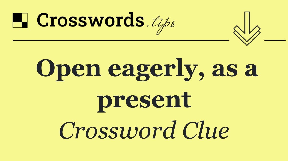 Open eagerly, as a present