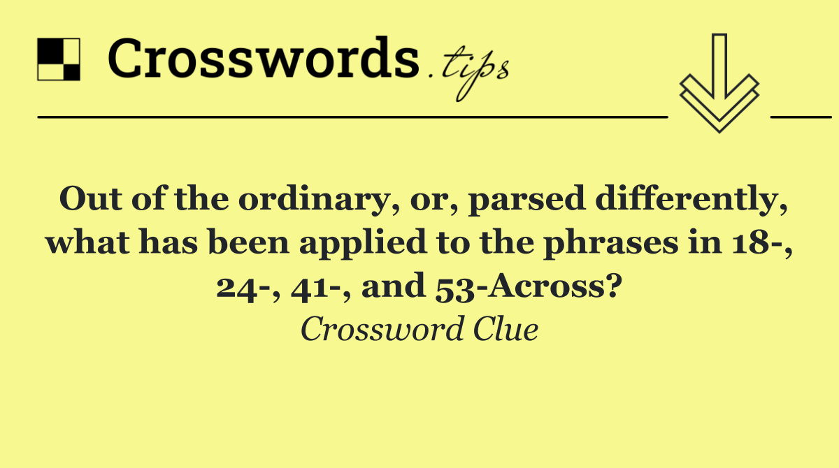 Out of the ordinary, or, parsed differently, what has been applied to the phrases in 18 , 24 , 41 , and 53 Across?