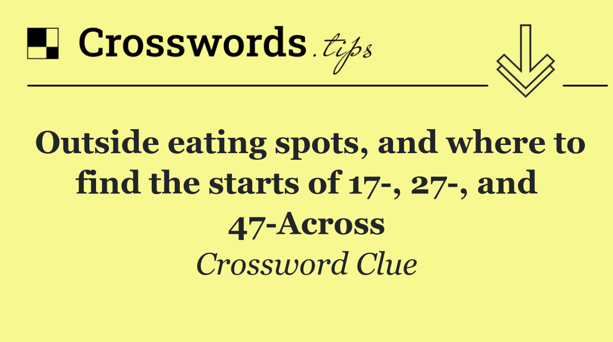 Outside eating spots, and where to find the starts of 17 , 27 , and 47 Across