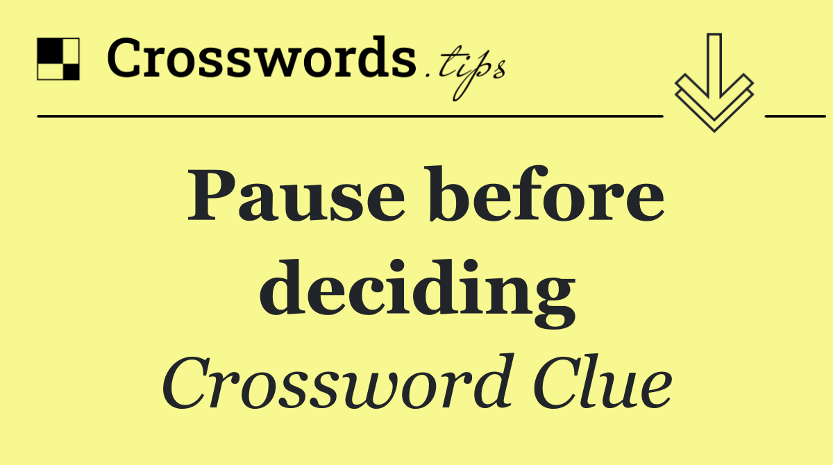 Pause before deciding