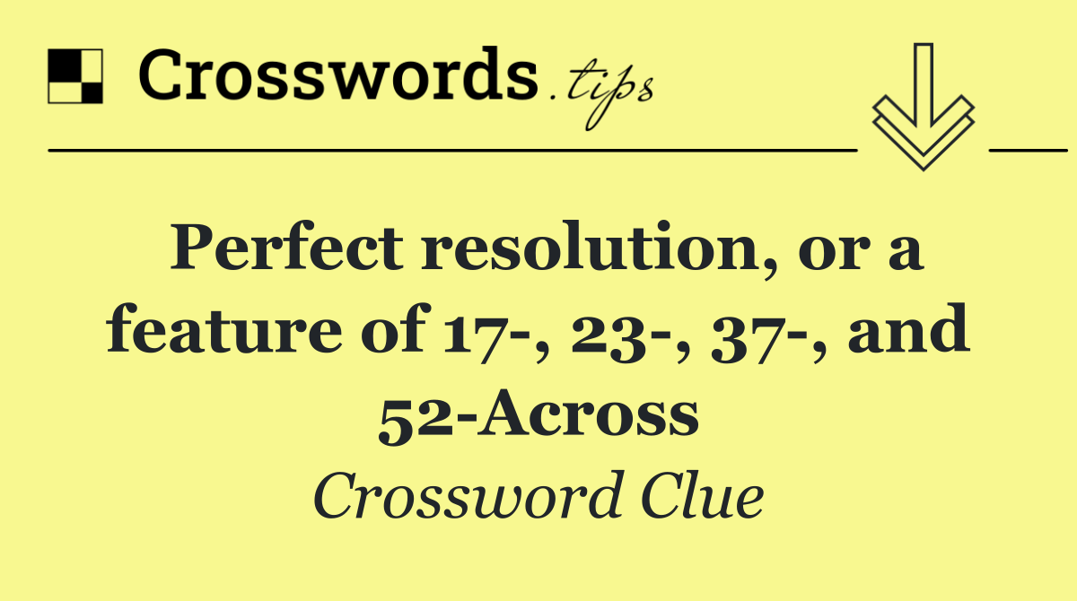 Perfect resolution, or a feature of 17 , 23 , 37 , and 52 Across