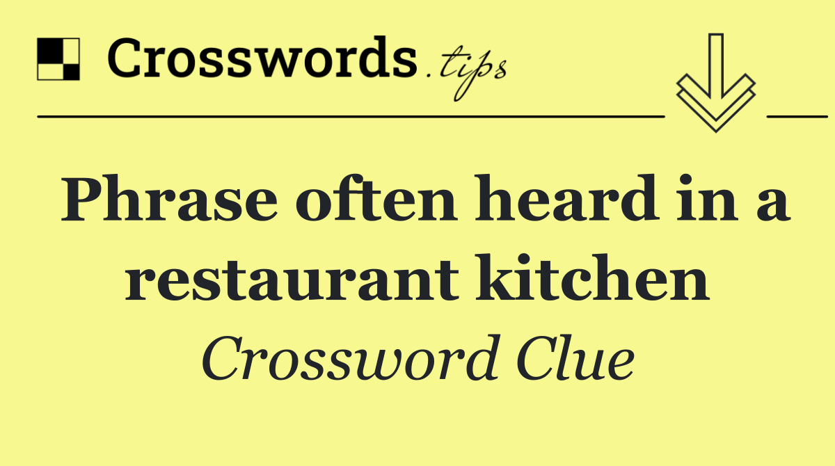 Phrase often heard in a restaurant kitchen