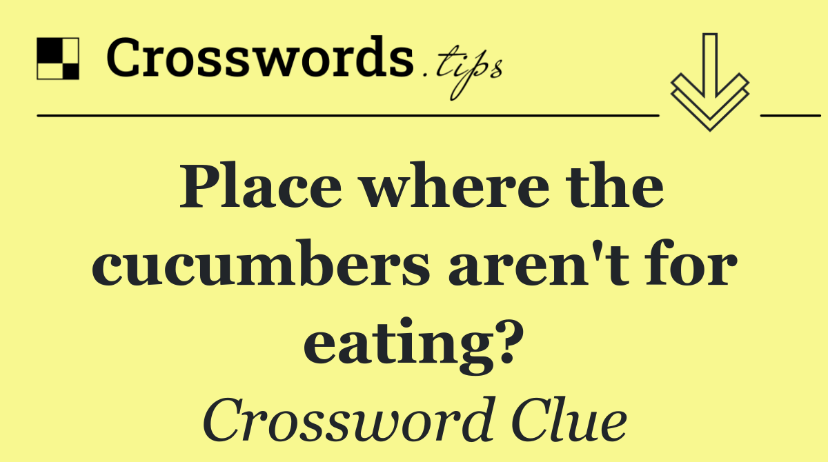 Place where the cucumbers aren't for eating?