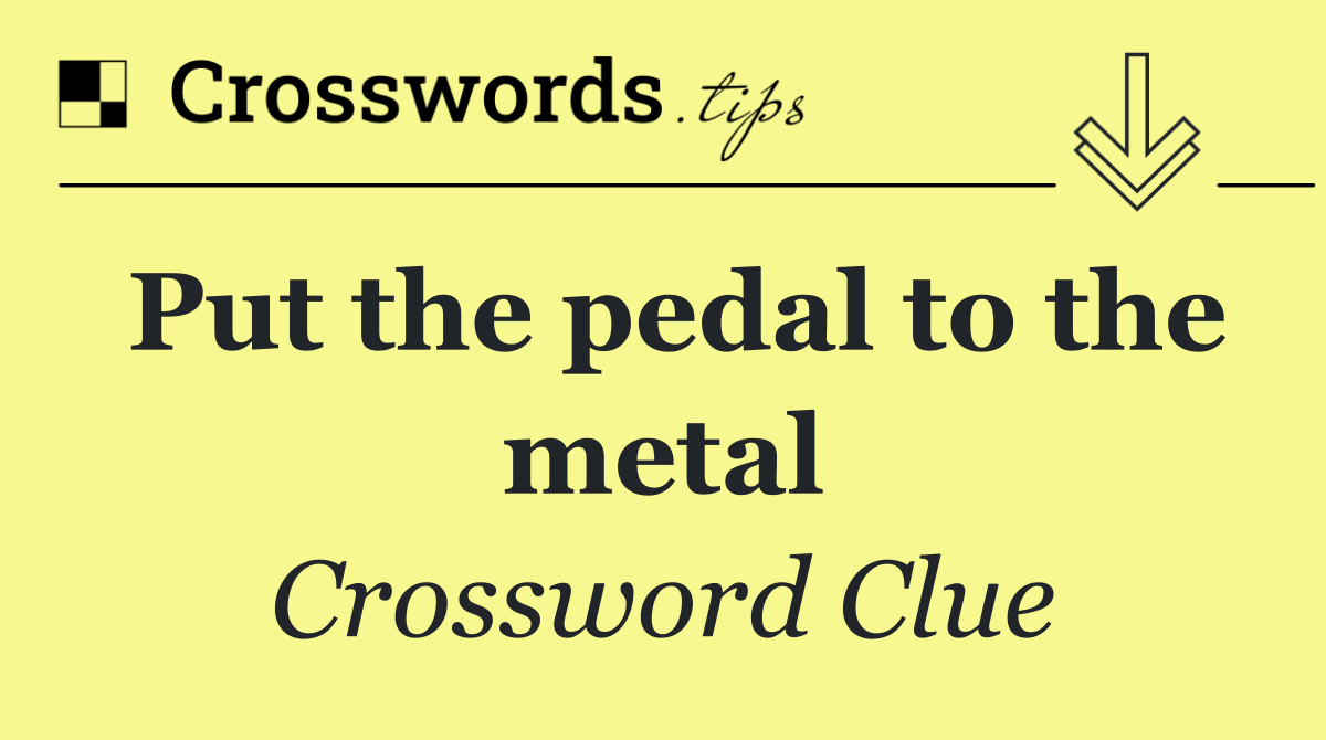 Put the pedal to the metal