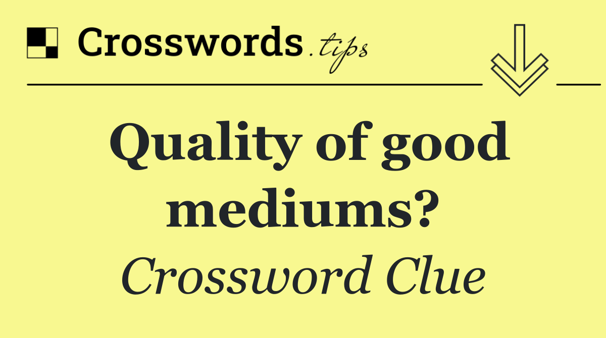 Quality of good mediums?