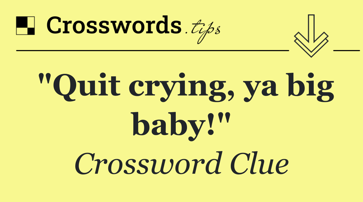 "Quit crying, ya big baby!"