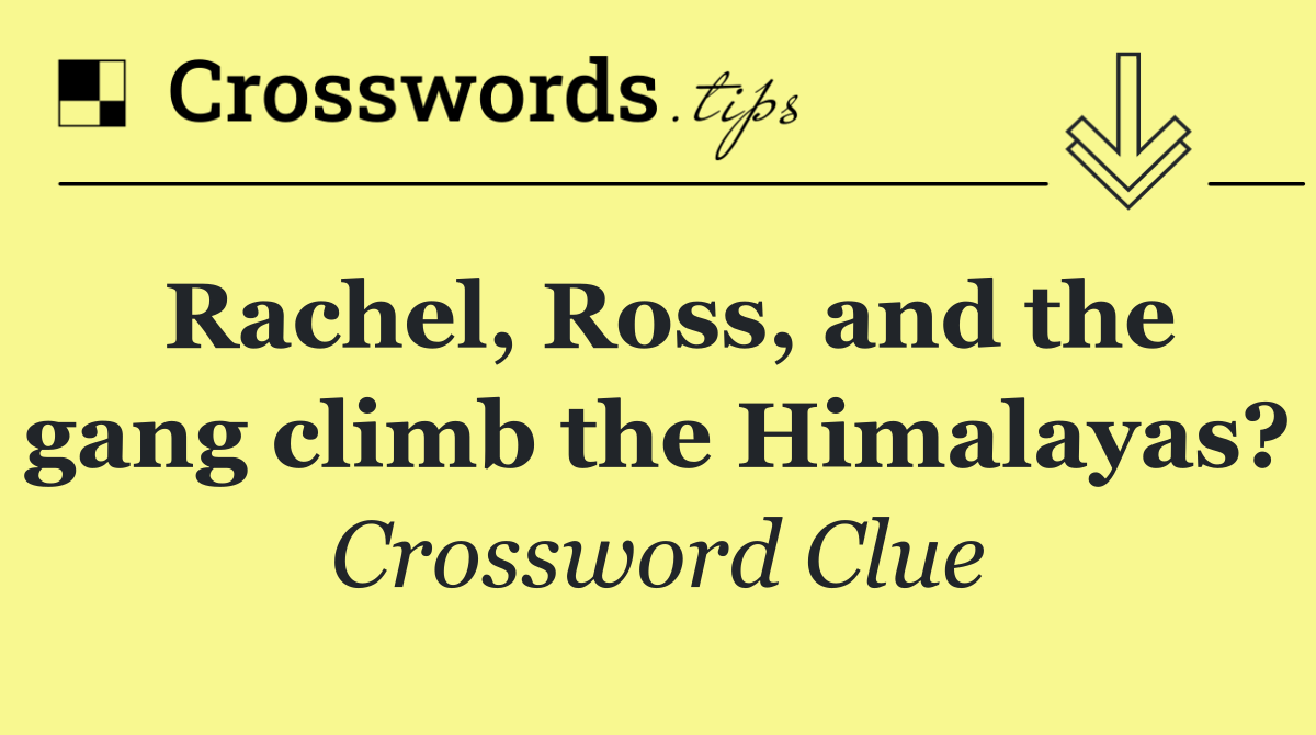 Rachel, Ross, and the gang climb the Himalayas?
