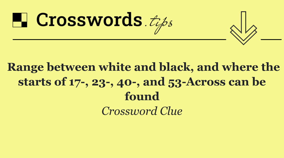 Range between white and black, and where the starts of 17 , 23 , 40 , and 53 Across can be found