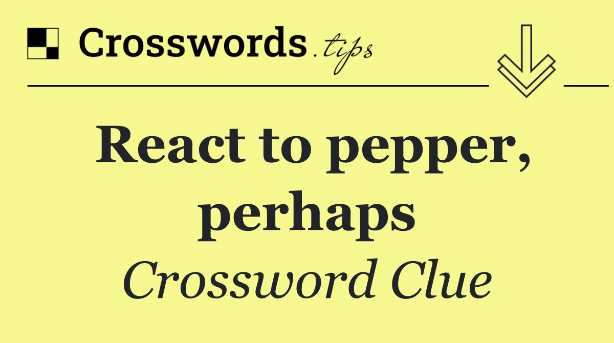 React to pepper, perhaps