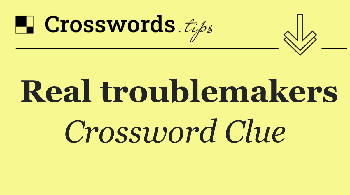 Real troublemakers