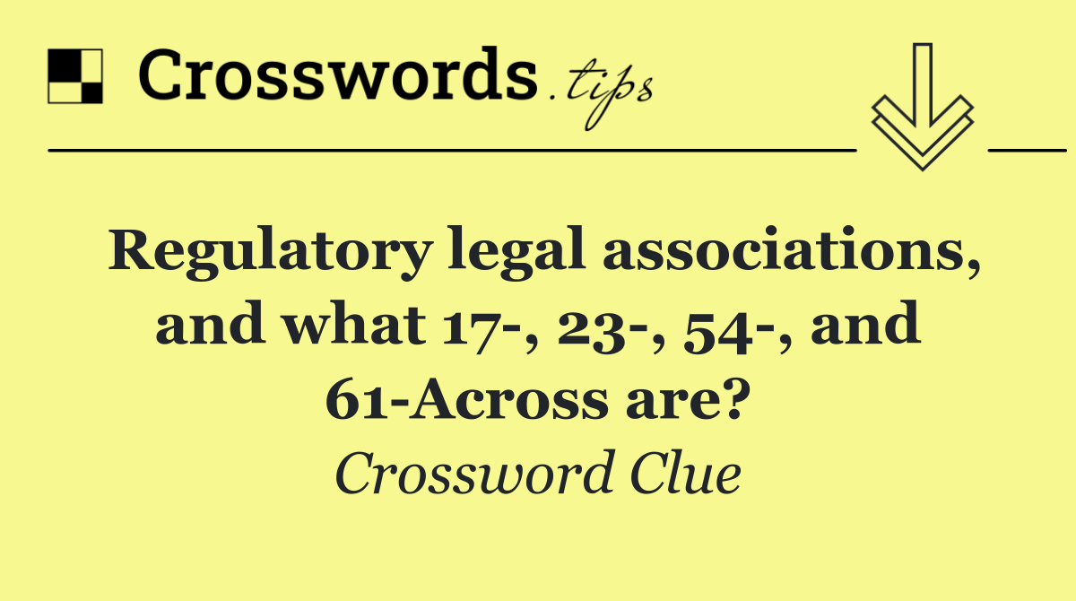 Regulatory legal associations, and what 17 , 23 , 54 , and 61 Across are?