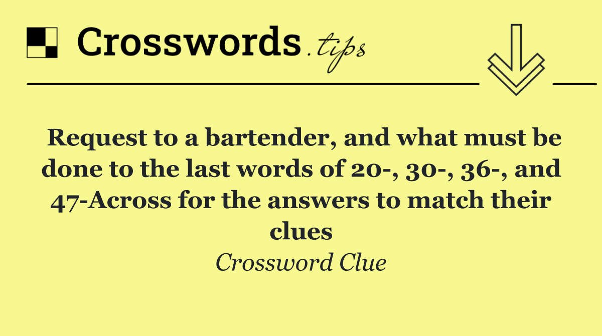 Request to a bartender, and what must be done to the last words of 20 , 30 , 36 , and 47 Across for the answers to match their clues