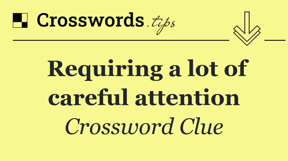Requiring a lot of careful attention