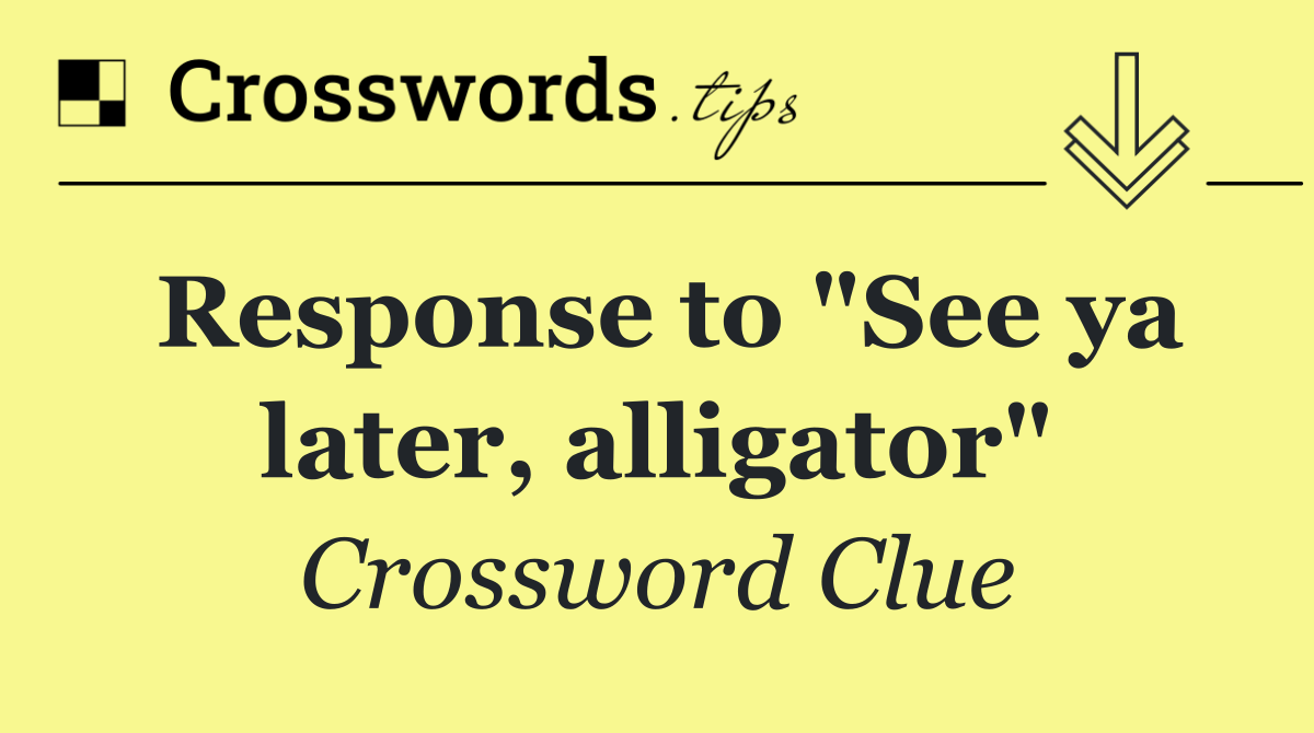 Response to "See ya later, alligator"