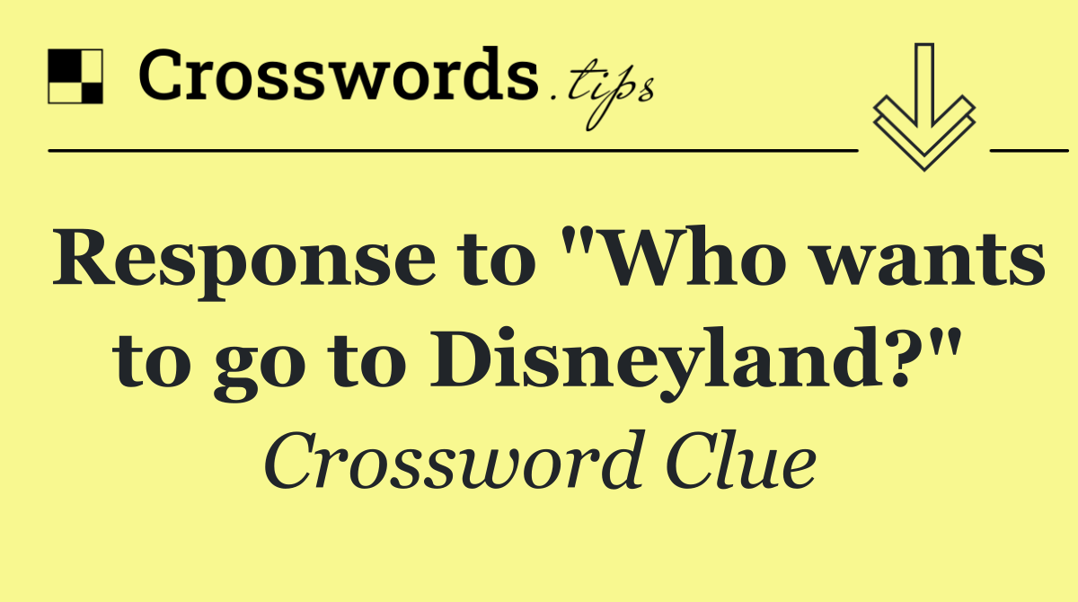 Response to "Who wants to go to Disneyland?"