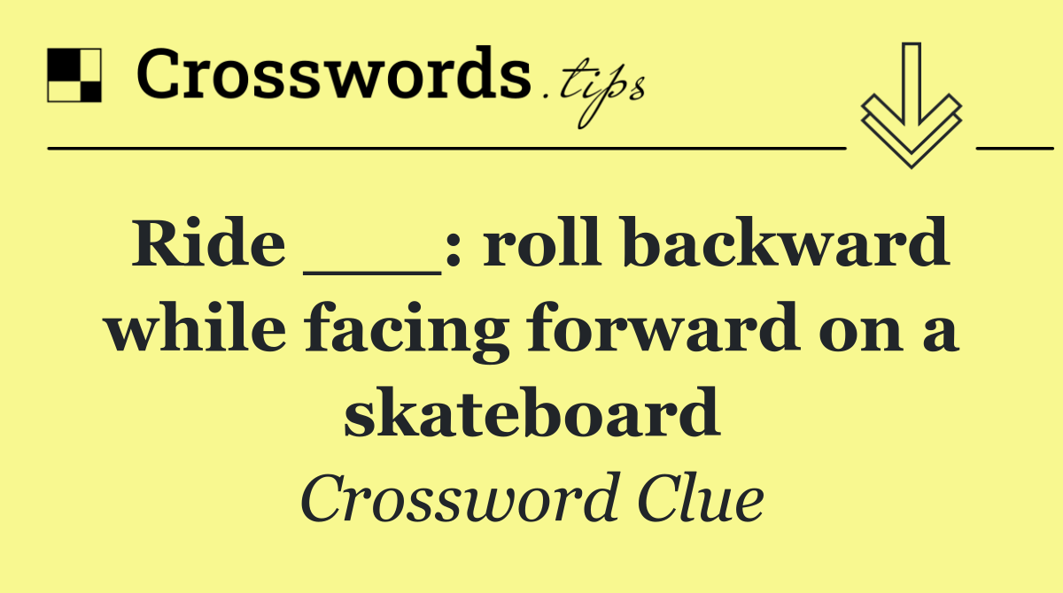 Ride ___: roll backward while facing forward on a skateboard