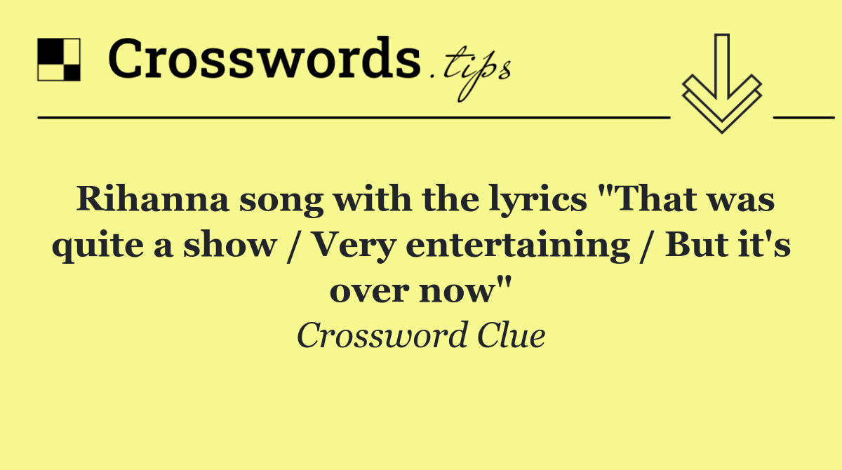 Rihanna song with the lyrics "That was quite a show / Very entertaining / But it's over now"