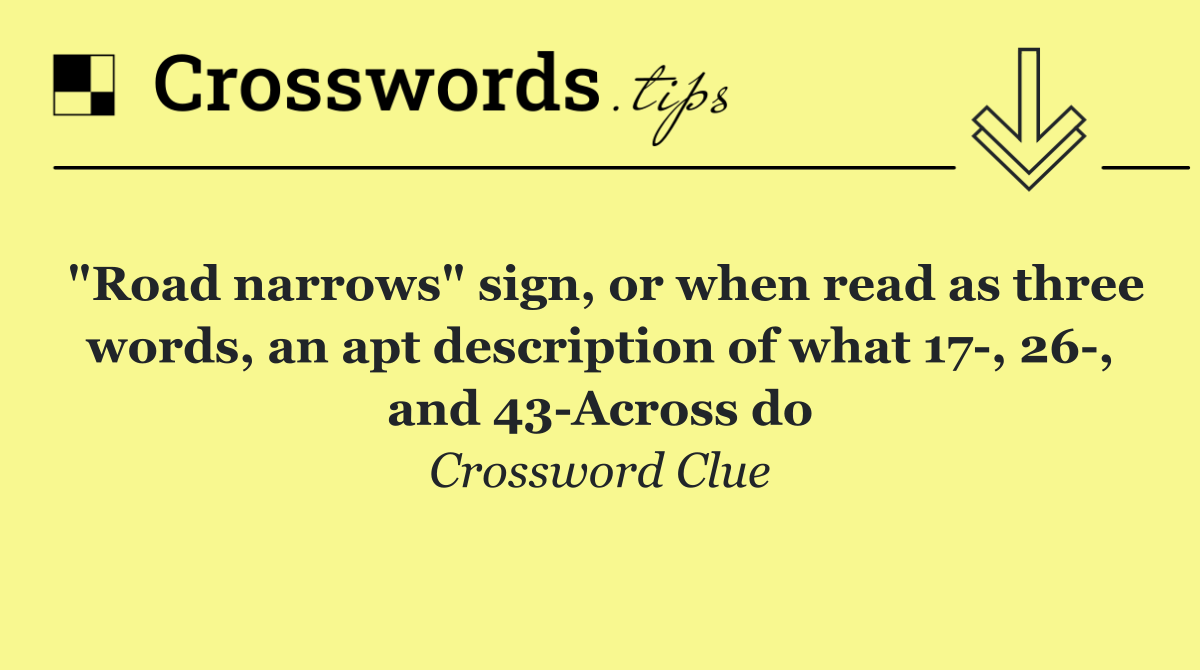 "Road narrows" sign, or when read as three words, an apt description of what 17 , 26 , and 43 Across do