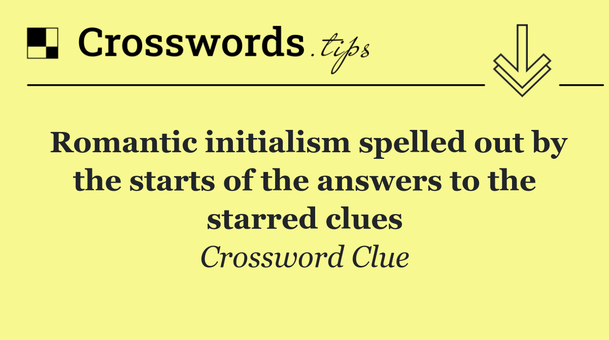 Romantic initialism spelled out by the starts of the answers to the starred clues