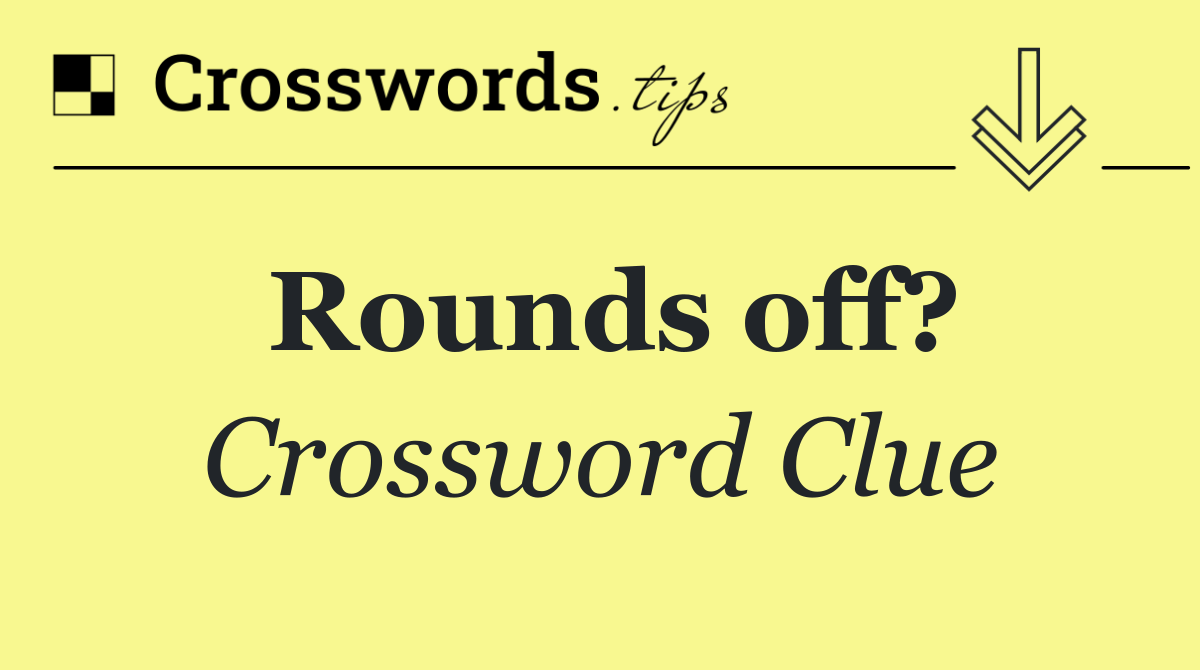 Rounds off?