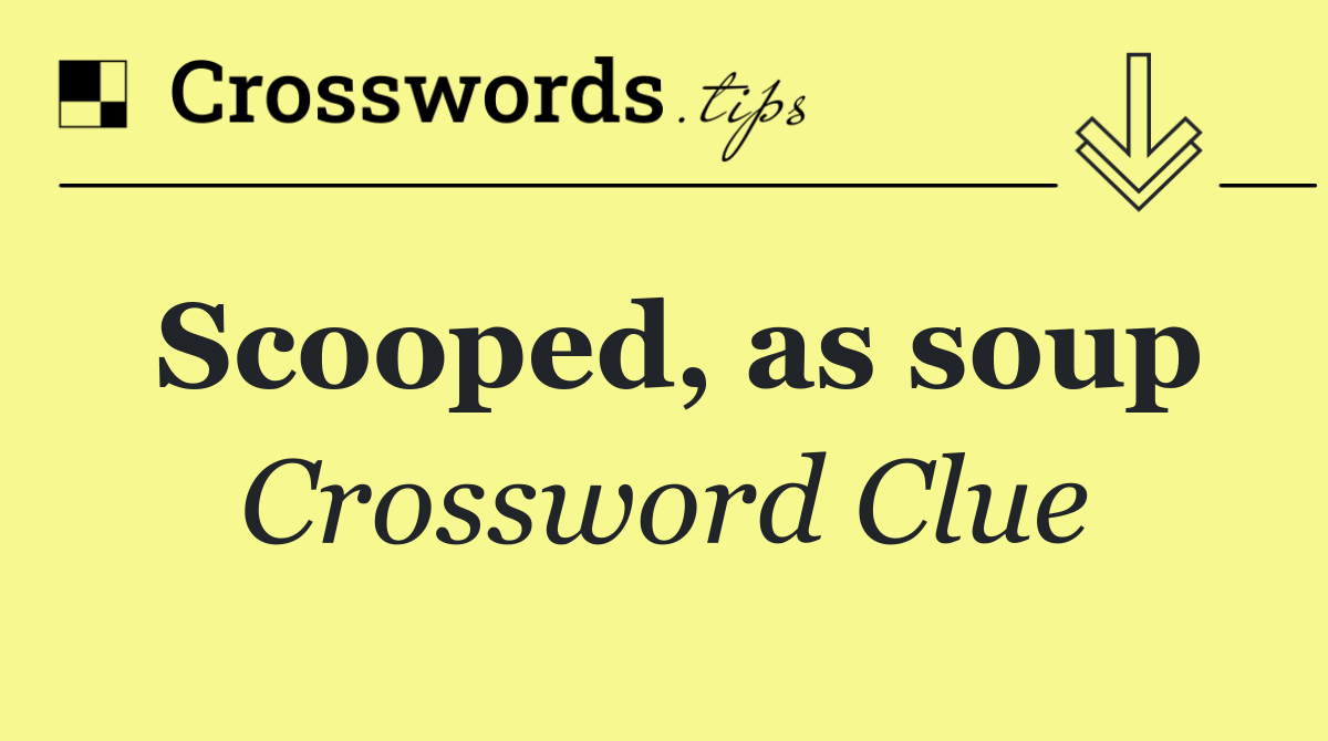 Scooped, as soup
