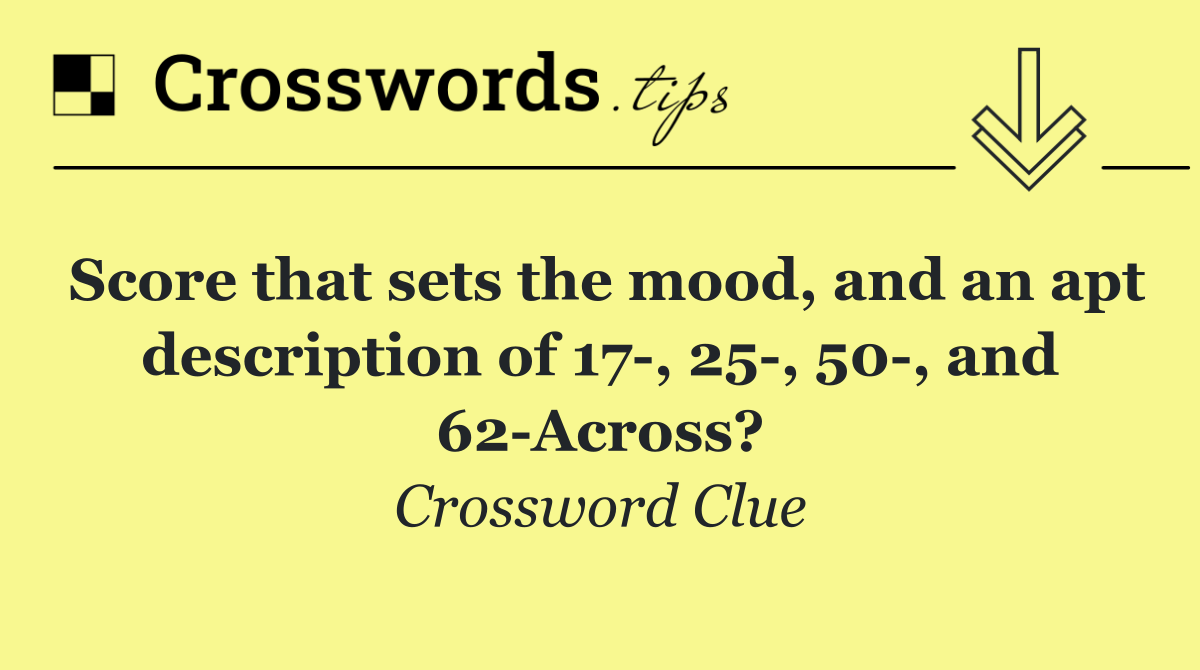 Score that sets the mood, and an apt description of 17 , 25 , 50 , and 62 Across?
