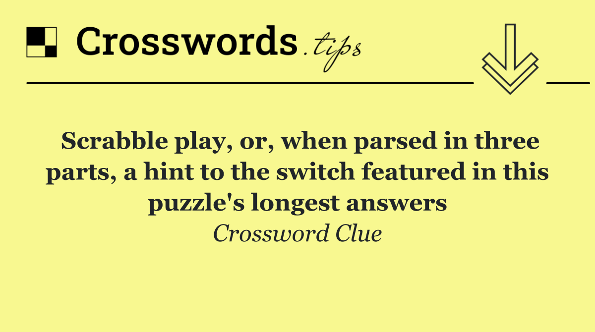 Scrabble play, or, when parsed in three parts, a hint to the switch featured in this puzzle's longest answers