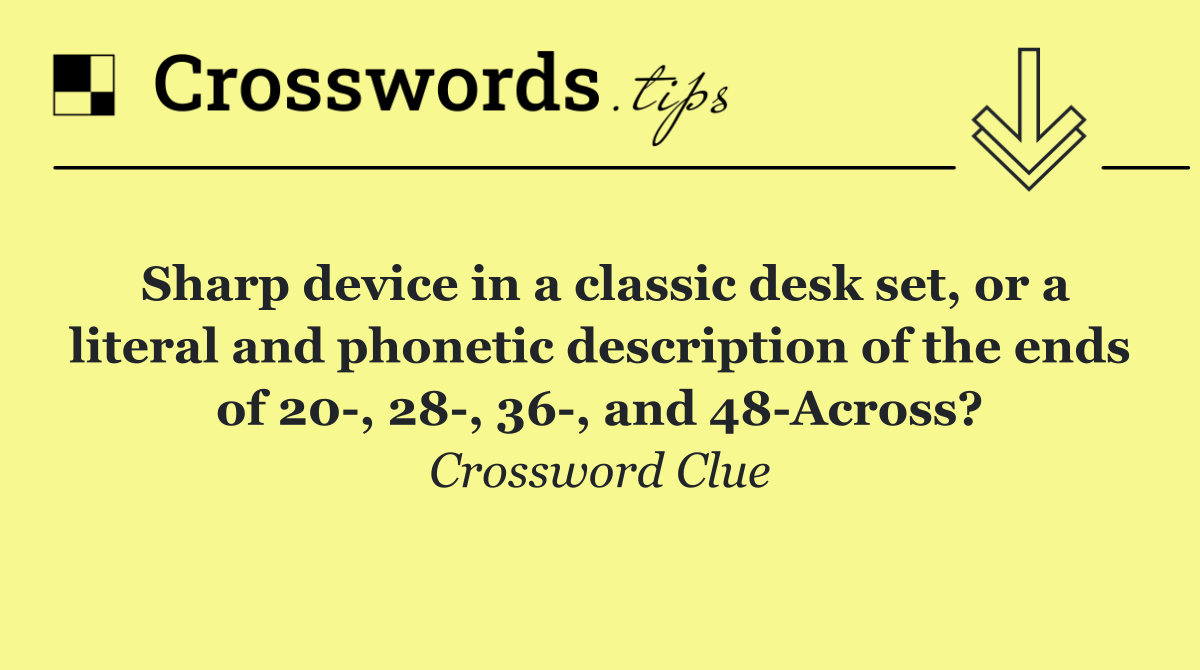 Sharp device in a classic desk set, or a literal and phonetic description of the ends of 20 , 28 , 36 , and 48 Across?