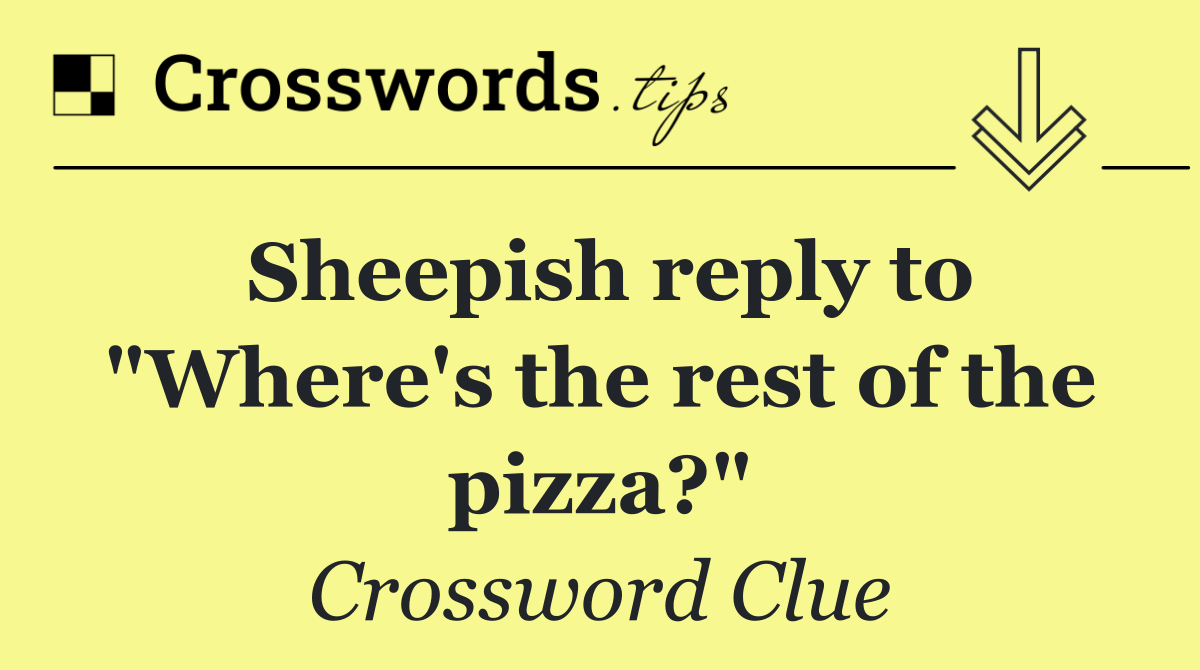 Sheepish reply to "Where's the rest of the pizza?"
