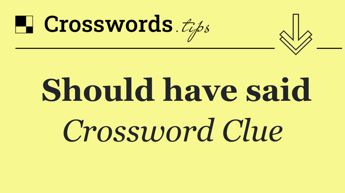 Should have said