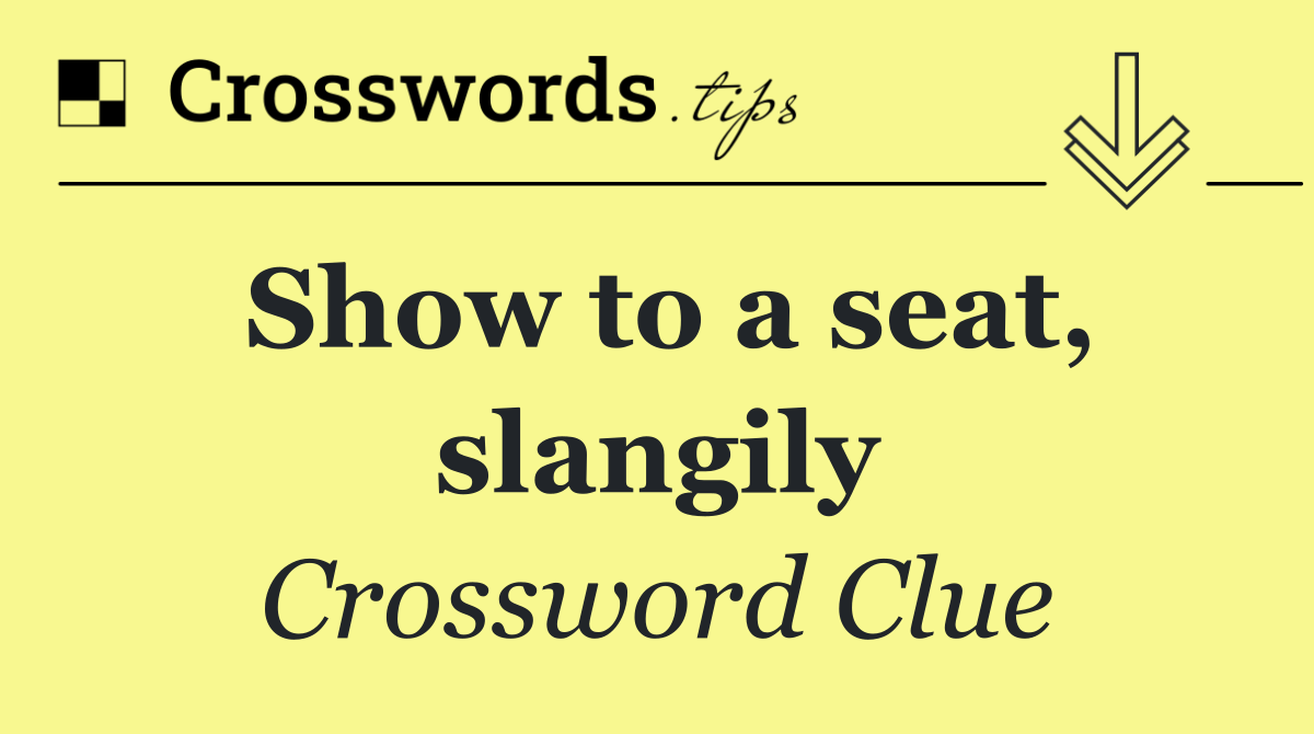 Show to a seat, slangily