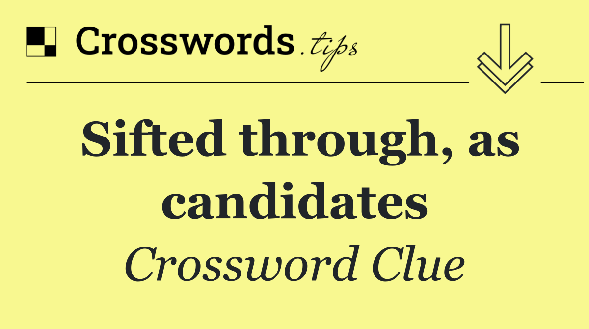 Sifted through, as candidates
