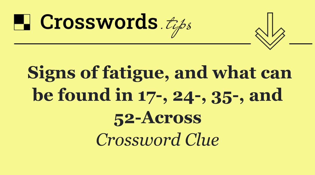 Signs of fatigue, and what can be found in 17 , 24 , 35 , and 52 Across