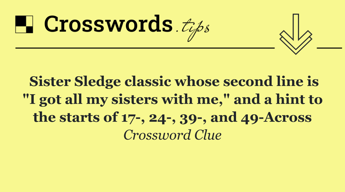 Sister Sledge classic whose second line is "I got all my sisters with me," and a hint to the starts of 17 , 24 , 39 , and 49 Across