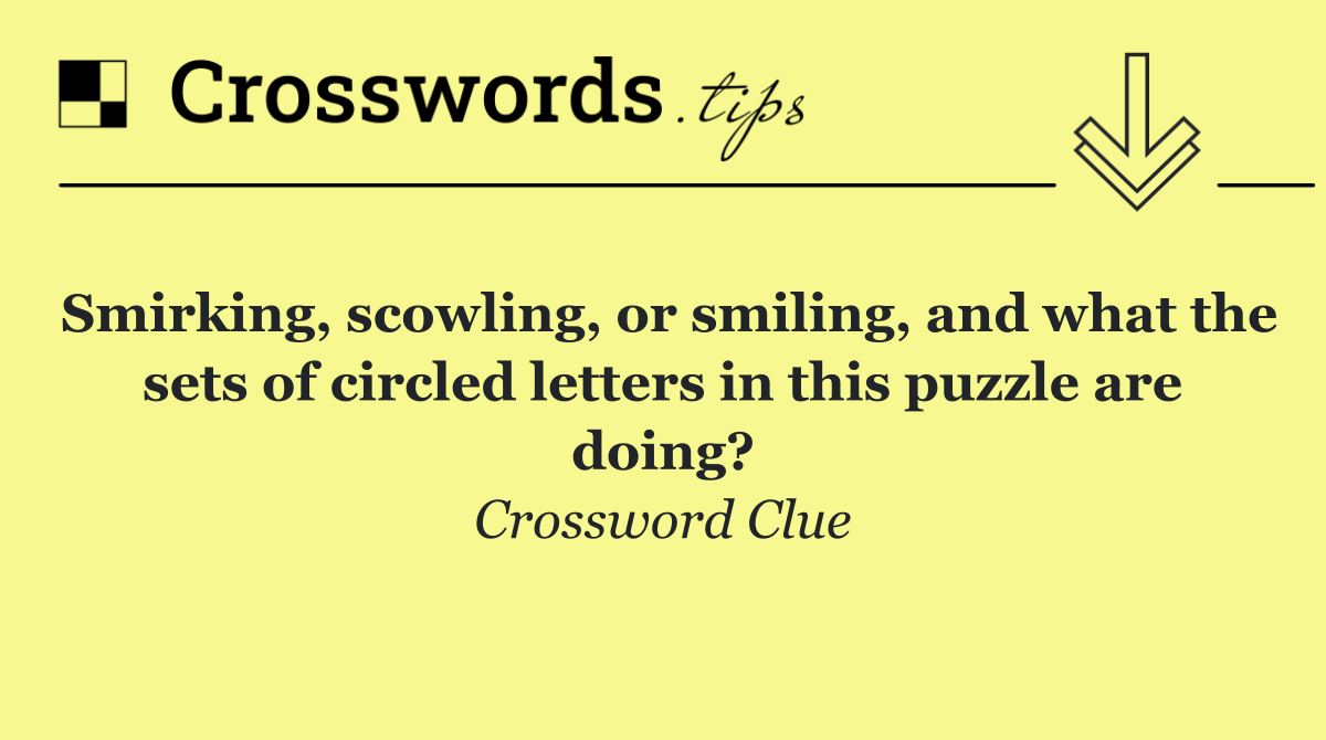 Smirking, scowling, or smiling, and what the sets of circled letters in this puzzle are doing?