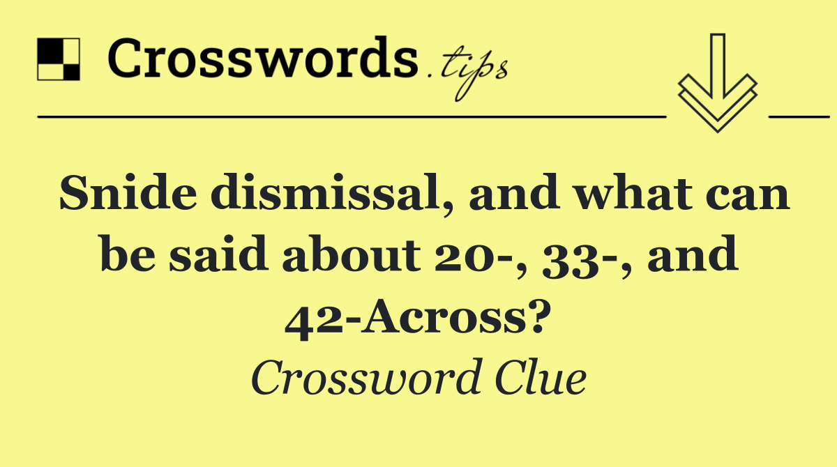Snide dismissal, and what can be said about 20 , 33 , and 42 Across?