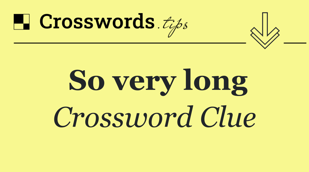 So very long