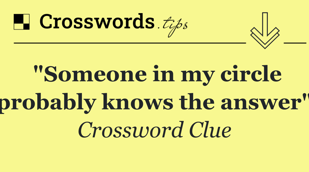 "Someone in my circle probably knows the answer"