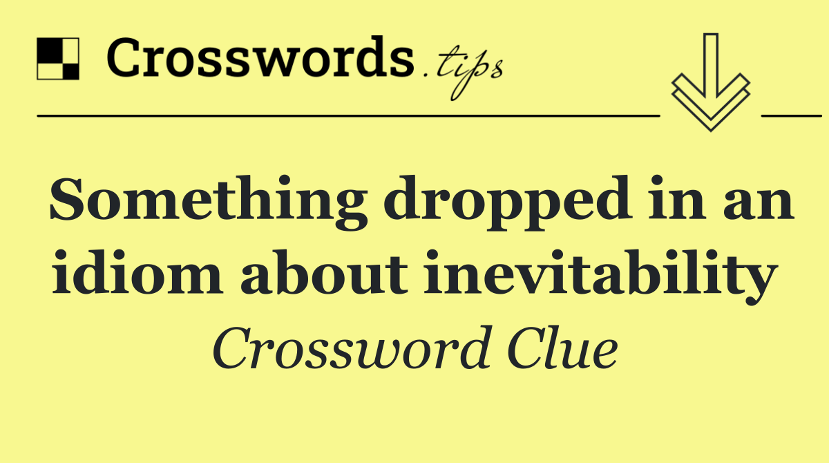 Something dropped in an idiom about inevitability