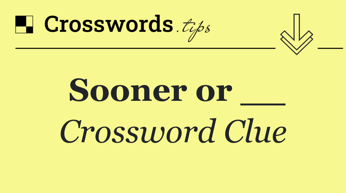 Sooner or __
