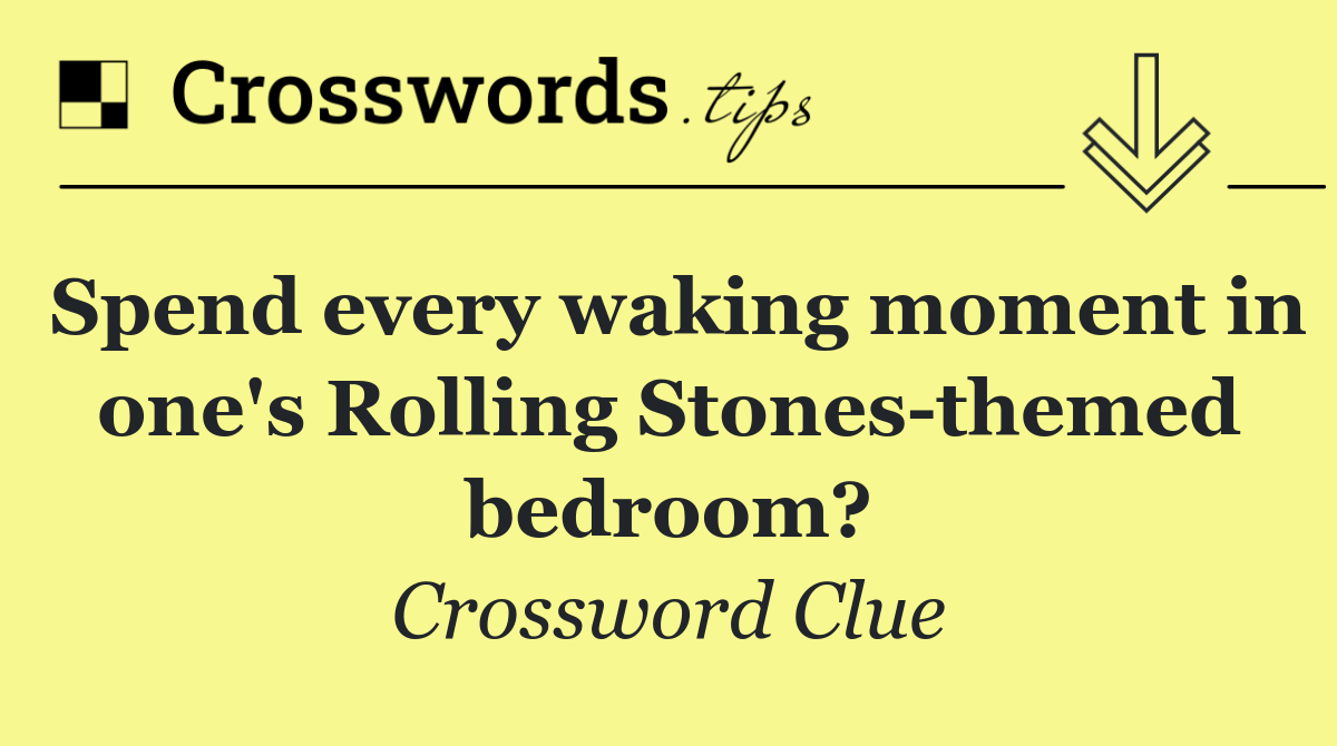 Spend every waking moment in one's Rolling Stones themed bedroom?